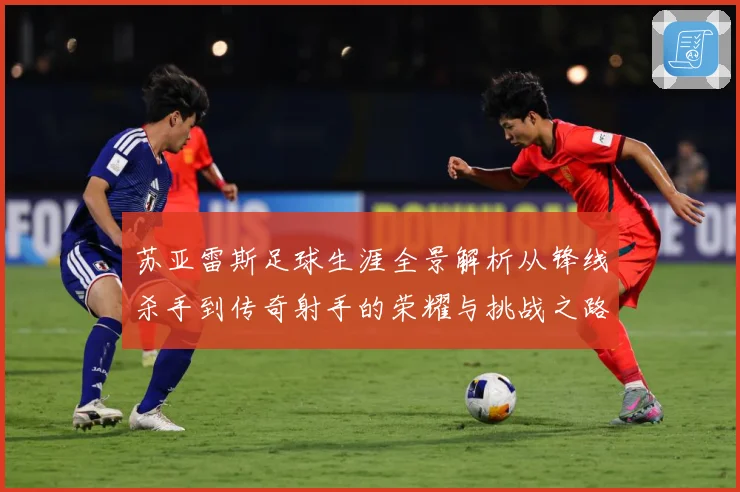 苏亚雷斯足球生涯全景解析从锋线杀手到传奇射手的荣耀与挑战之路