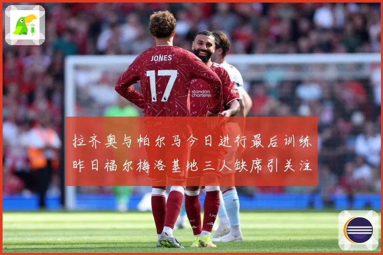 拉齐奥与帕尔马今日进行最后训练昨日福尔梅洛基地三人缺席引关注成长观察