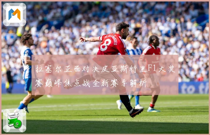 拉塞尔正面对决皮亚斯特里F1大奖赛巅峰焦点战全新赛季解析