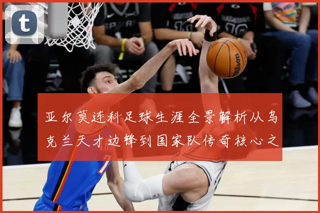 亚尔莫连科足球生涯全景解析从乌克兰天才边锋到国家队传奇核心之路