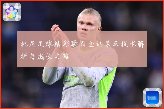 托尼足球精彩瞬间全记录及技术解析与成长之路