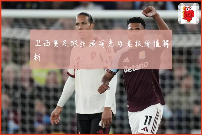 卫西曼足球生涯高光与竞技价值解析