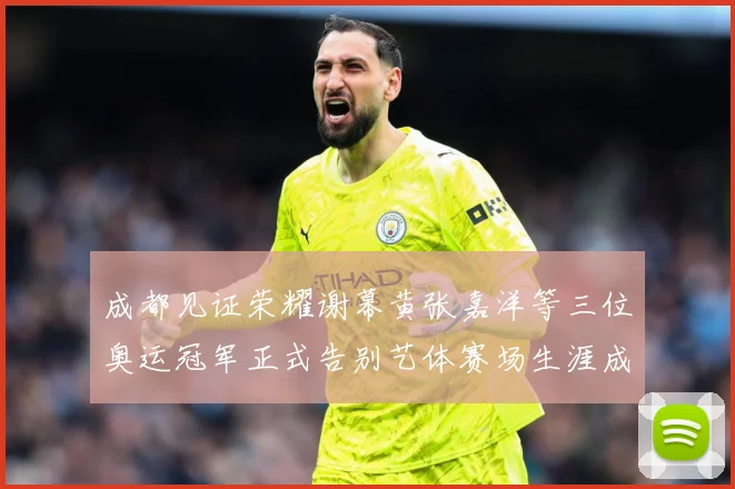 成都见证荣耀谢幕黄张嘉洋等三位奥运冠军正式告别艺体赛场生涯成长观察