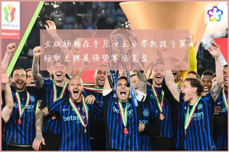 女版杨瀚森李月汝五分零数据飞翼轻取王牌展强势赛场复盘