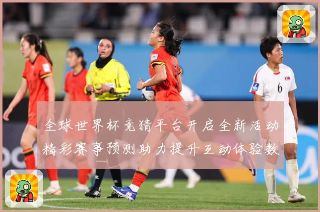 全球世界杯竞猜平台开启全新活动精彩赛事预测助力提升互动体验数据研判
