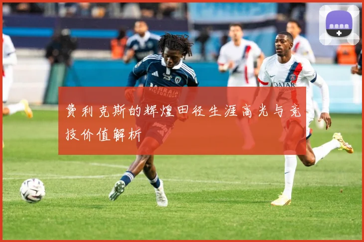 费利克斯的辉煌田径生涯高光与竞技价值解析