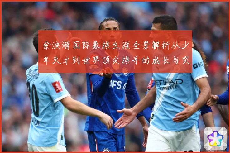 余泱漪国际象棋生涯全景解析从少年天才到世界顶尖棋手的成长与突破