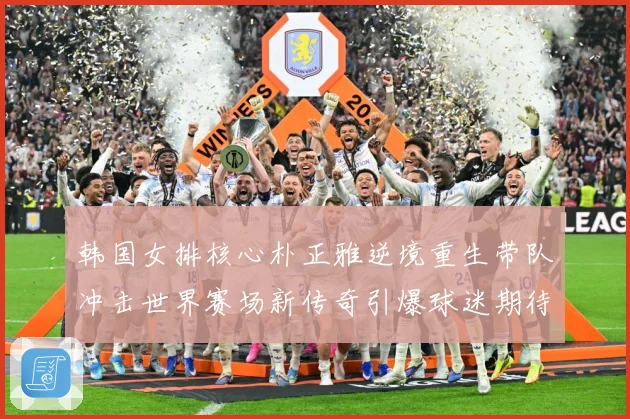 韩国女排核心朴正雅逆境重生带队冲击世界赛场新传奇引爆球迷期待成长观察