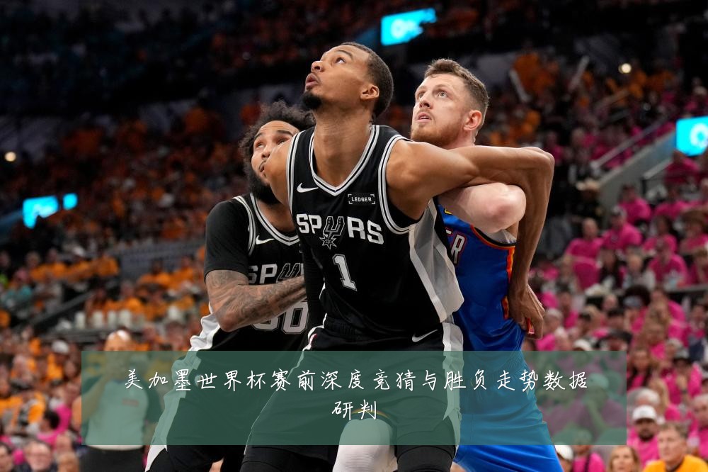 美加墨世界杯赛前深度竞猜与胜负走势数据研判