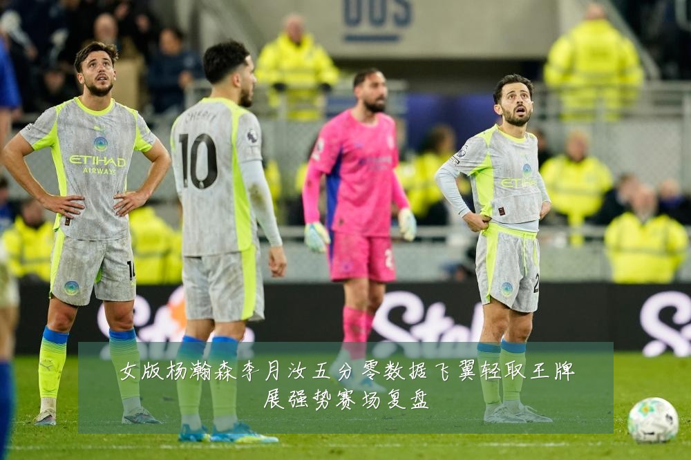 女版杨瀚森李月汝五分零数据飞翼轻取王牌展强势赛场复盘