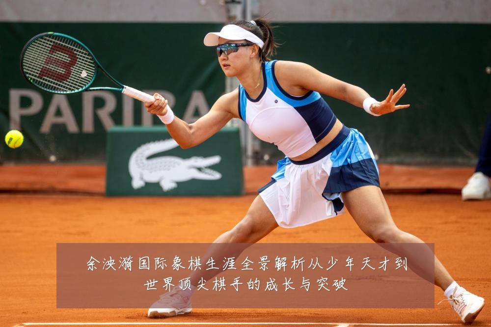 余泱漪国际象棋生涯全景解析从少年天才到世界顶尖棋手的成长与突破