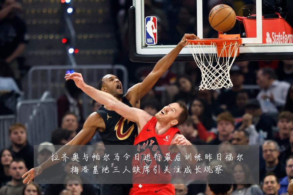 拉齐奥与帕尔马今日进行最后训练昨日福尔梅洛基地三人缺席引关注成长观察