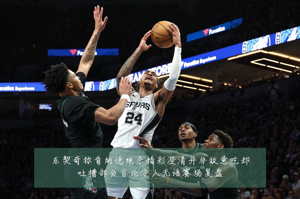 东契奇称肯纳德绝杀精彩澄清并非故意吃却吐槽部分言论令人无语赛场复盘