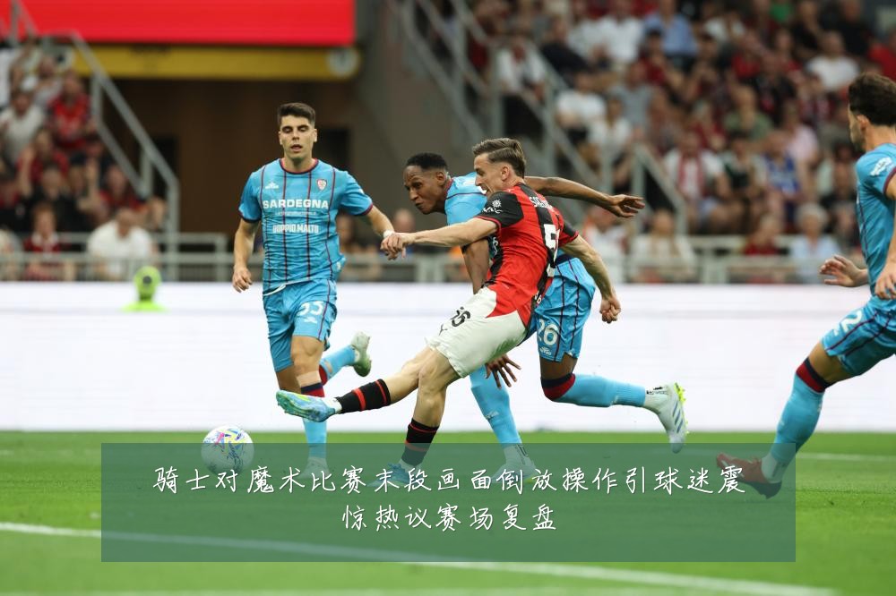 骑士对魔术比赛末段画面倒放操作引球迷震惊热议赛场复盘