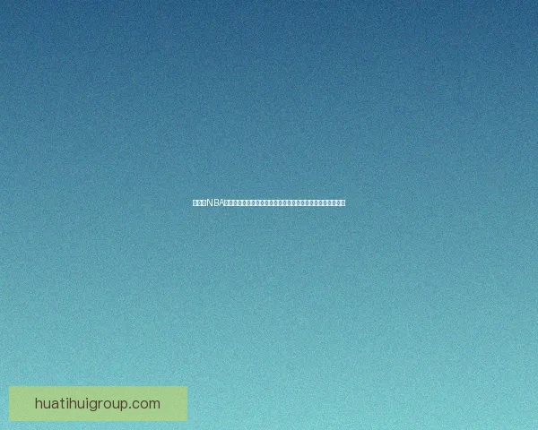 华体会NBA全方位解析：最新赛季精彩纷呈精彩赛事与球员动态一网打尽